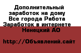 Дополнительный заработок на дому - Все города Работа » Заработок в интернете   . Ненецкий АО